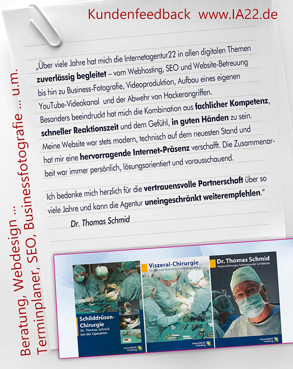 „Über viele Jahre hat mich die Internetagentur22 in allen digitalen Themen zuverlässig begleitet – vom Webhosting, SEO und Website-Betreuung bis hin zu Business-Fotografie, Videoproduktion und der Abwehr von Hackerangriffen. Besonders beeindruckt hat mich die Kombination aus fachlicher Kompetenz, schneller Reaktionszeit und dem Gefühl, in guten Händen zu sein. Meine Website war stets modern, technisch auf dem neuesten Stand und hat mir eine hervorragende Internet-Präsenz verschafft. Die Zusammenarbeit war immer persönlich, lösungsorientiert und vorausschauend. Ich bedanke mich herzlich für die vertrauensvolle Partnerschaft über so viele Jahre und kann die Agentur uneingeschränkt weiterempfehlen.“ — Dr. Thomas Schmid